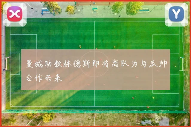 曼城助教林德斯即将离队为与瓜帅合作而来