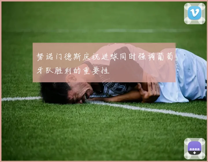 努诺门德斯庆祝进球同时强调葡萄牙队胜利的重要性