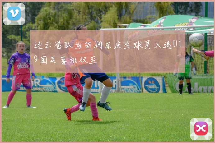 连云港队为苗润东庆生球员入选U19国足喜讯双至