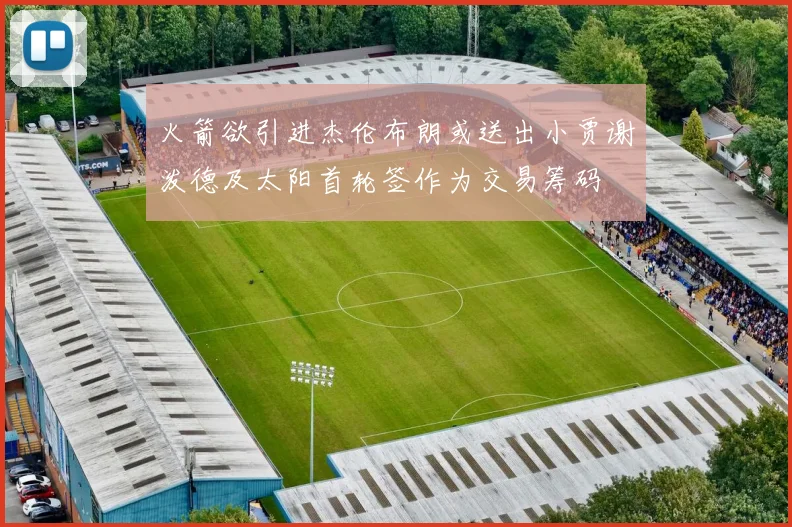 火箭欲引进杰伦布朗或送出小贾谢泼德及太阳首轮签作为交易筹码