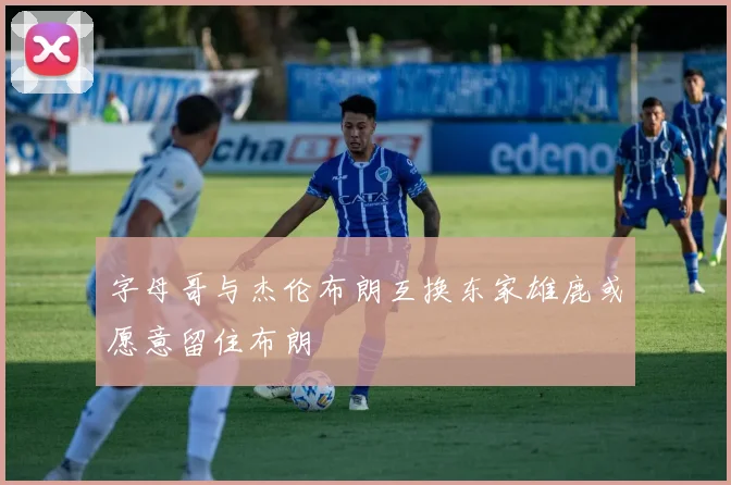 字母哥与杰伦布朗互换东家雄鹿或愿意留住布朗