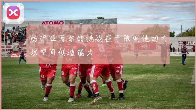 防守亚马尔的挑战在于限制他的内切空间创造能力