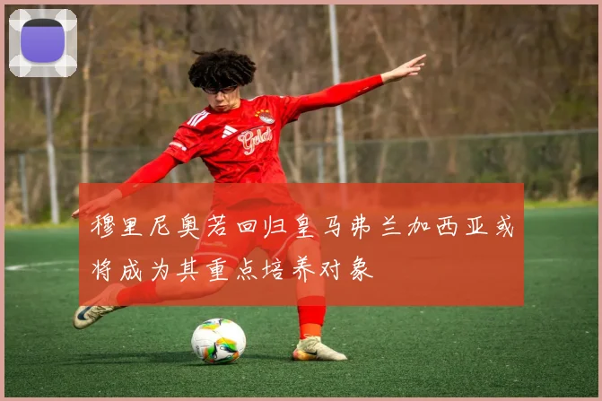 穆里尼奥若回归皇马弗兰加西亚或将成为其重点培养对象