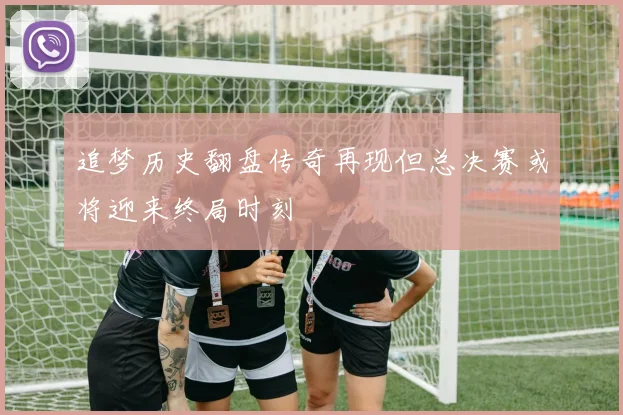 追梦历史翻盘传奇再现但总决赛或将迎来终局时刻