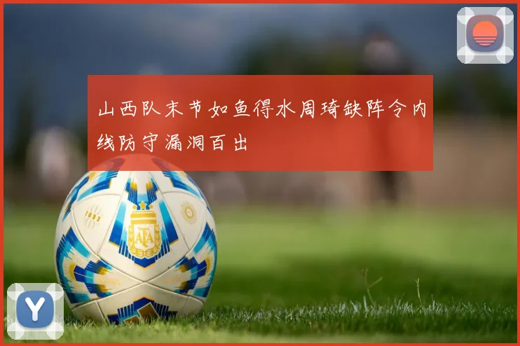 山西队末节如鱼得水周琦缺阵令内线防守漏洞百出