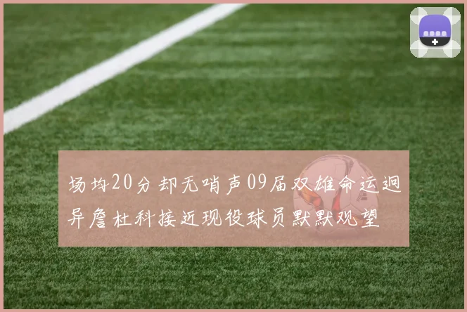 场均20分却无哨声09届双雄命运迥异詹杜科接近现役球员默默观望