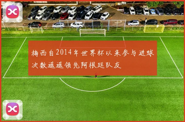 梅西自2014年世界杯以来参与进球次数遥遥领先阿根廷队友
