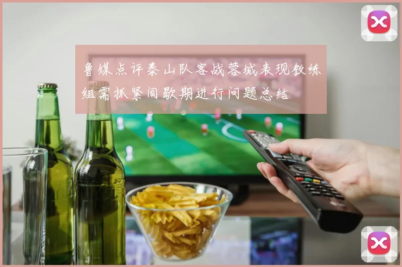 鲁媒点评泰山队客战蓉城表现教练组需抓紧间歇期进行问题总结