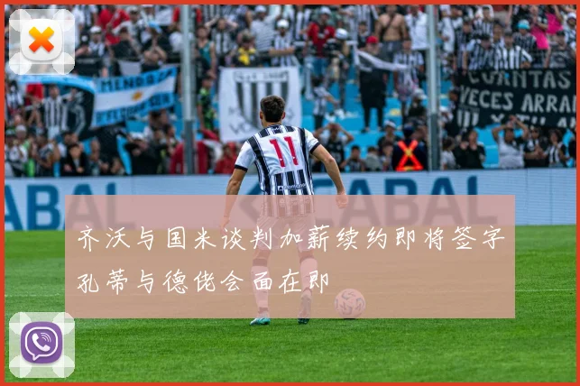 齐沃与国米谈判加薪续约即将签字孔蒂与德佬会面在即