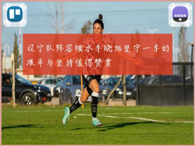辽宁队阵容缩水李晓旭坚守一季的艰辛与坚持值得赞赏