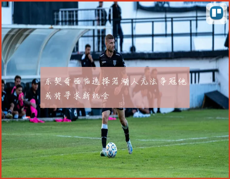 东契奇面临选择若湖人无法争冠他或将寻求新机会
