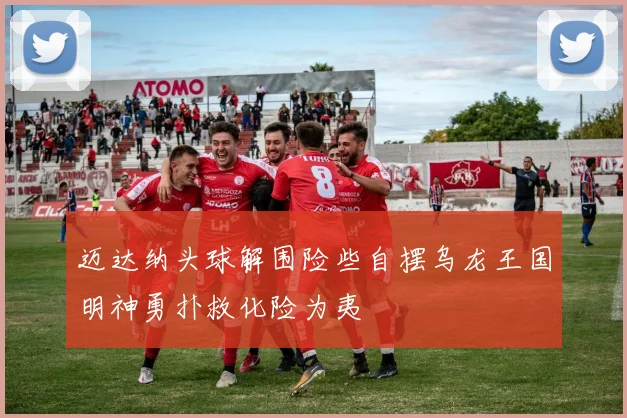 迈达纳头球解围险些自摆乌龙王国明神勇扑救化险为夷