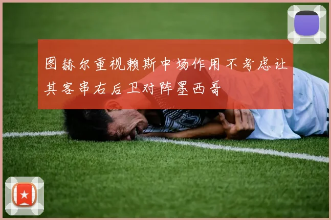 图赫尔重视赖斯中场作用不考虑让其客串右后卫对阵墨西哥