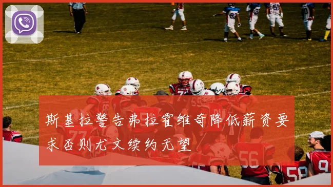 斯基拉警告弗拉霍维奇降低薪资要求否则尤文续约无望
