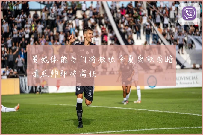 曼城体能与门将教练今夏离职或暗示瓜帅即将离任